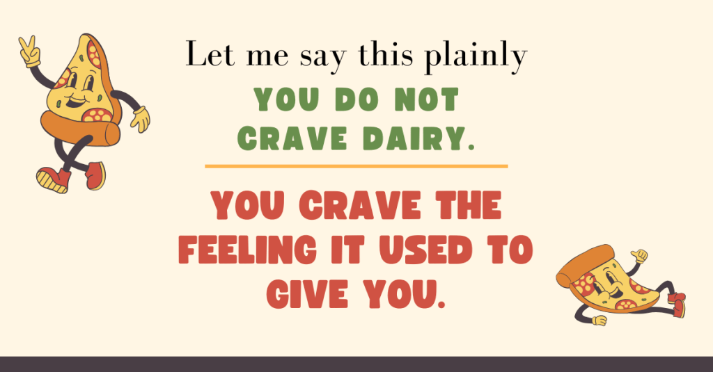 A playful graphic with cartoon pizza slices posing around bold text that says, “Let me say this plainly. You do not crave dairy. You crave the feeling it used to give you.” The design is colorful, fun, and supportive for vegan-curious moms.